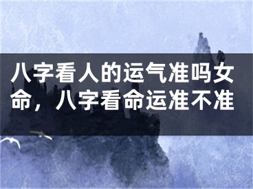 八字看人的运气准吗女命，八字看命运准不准