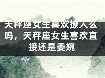 天秤座女生喜欢撩人么吗，天秤座女生喜欢直接还是委婉