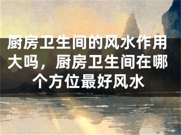 厨房卫生间的风水作用大吗，厨房卫生间在哪个方位最好风水