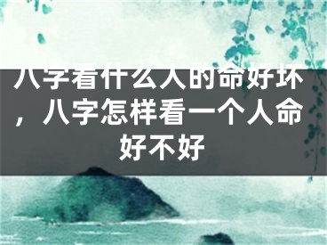 八字看什么人的命好坏,八字怎样看一个人命好不好