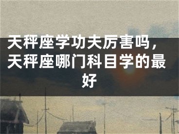 天秤座学功夫厉害吗，天秤座哪门科目学的最好