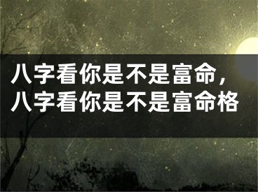 八字看你是不是富命,八字看你是不是富命格