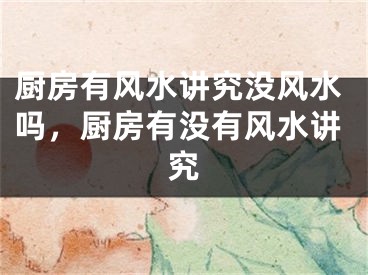 厨房有风水讲究没风水吗，厨房有没有风水讲究