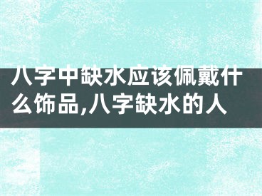 八字中缺水应该佩戴什么饰品,八字缺水的人