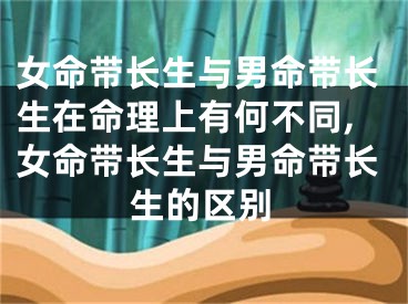 女命带长生与男命带长生在命理上有何不同,女命带长生与男命带长生的区别