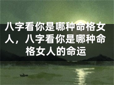 八字看你是哪种命格女人，八字看你是哪种命格女人的命运