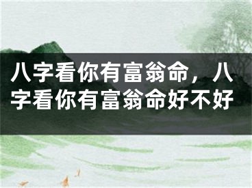 八字看你有富翁命,八字看你有富翁命好不好