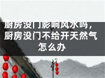 厨房没门影响风水吗，厨房没门不给开天然气怎么办