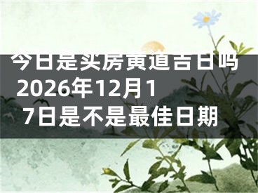 今日是买房黄道吉日吗 2026年12月17日是不是最佳日期