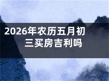 2026年农历五月初三买房吉利吗