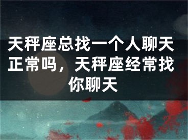 天秤座总找一个人聊天正常吗，天秤座经常找你聊天
