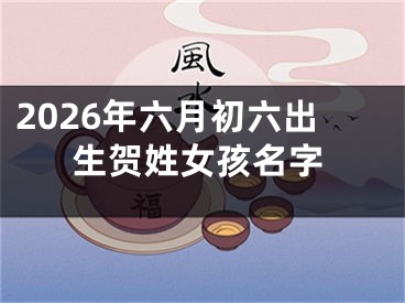 2026年六月初六出生贺姓女孩名字