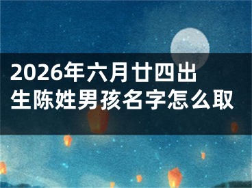 2026年六月廿四出生陈姓男孩名字怎么取
