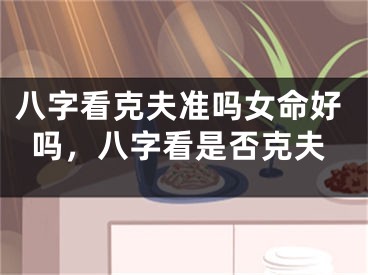 八字看克夫准吗女命好吗,八字看是否克夫