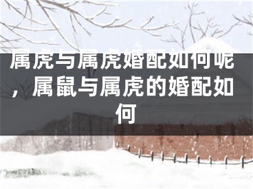 属虎与属虎婚配如何呢,属鼠与属虎的婚配如何