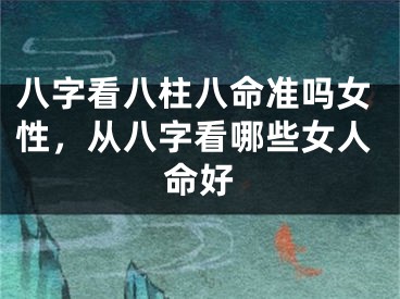 八字看八柱八命准吗女性,从八字看哪些女人命好