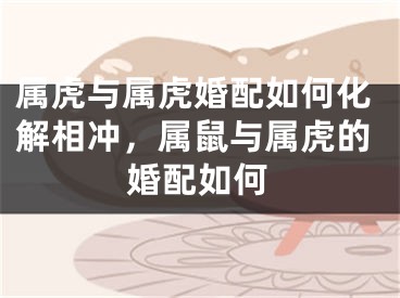 属虎与属虎婚配如何化解相冲,属鼠与属虎的婚配如何