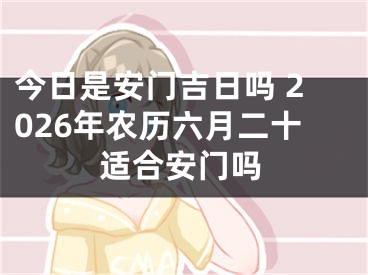 今日是安门吉日吗 2026年农历六月二十适合安门吗