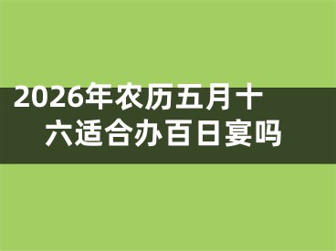 2026年农历五月十六适合办百日宴吗