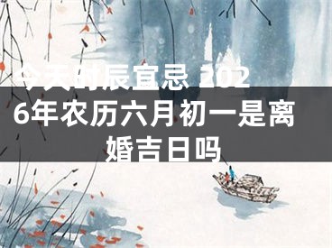 今天时辰宜忌 2026年农历六月初一是离婚吉日吗