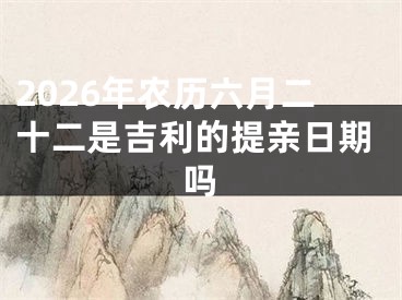 2026年农历六月二十二是吉利的提亲日期吗