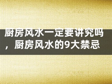 厨房风水一定要讲究吗，厨房风水的9大禁忌
