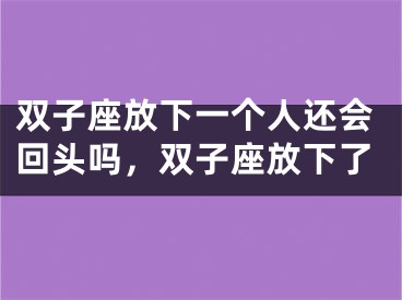 双子座放下一个人还会回头吗，双子座放下了