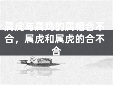 属虎与属鸡的属相合不合,属虎和属虎的合不合