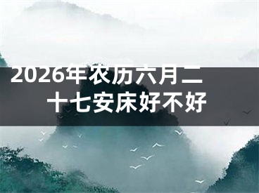 2026年农历六月二十七安床好不好