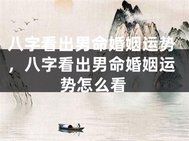 八字看出男命婚姻运势，八字看出男命婚姻运势怎么看