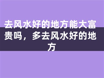 去风水好的地方能大富贵吗，多去风水好的地方