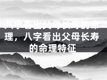 八字看出父母长寿的命理，八字看出父母长寿的命理特征