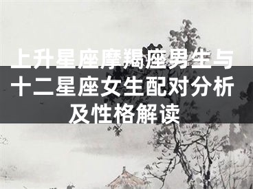 上升星座摩羯座男生与十二星座女生配对分析及性格解读
