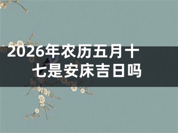 2026年农历五月十七是安床吉日吗