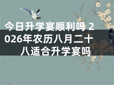 今日升学宴顺利吗 2026年农历八月二十八适合升学宴吗