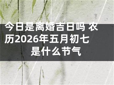 今日是离婚吉日吗 农历2026年五月初七是什么节气