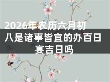 2026年农历六月初八是诸事皆宜的办百日宴吉日吗