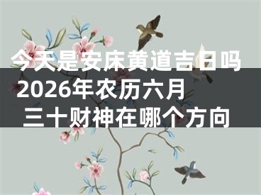 今天是安床黄道吉日吗 2026年农历六月三十财神在哪个方向