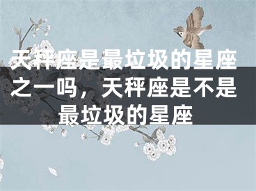 天秤座是最垃圾的星座之一吗，天秤座是不是最垃圾的星座