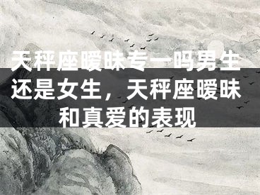 天秤座暧昧专一吗男生还是女生,天秤座暧昧和真爱的表现