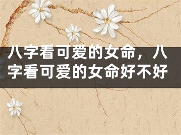 八字看可爱的女命,八字看可爱的女命好不好