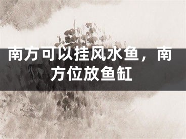 南方可以挂风水鱼,南方位放鱼缸