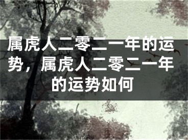 属虎人二零二一年的运势，属虎人二零二一年的运势如何