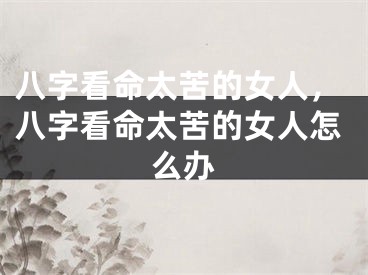 八字看命太苦的女人,八字看命太苦的女人怎么办