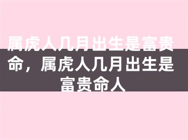 属虎人几月出生是富贵命，属虎人几月出生是富贵命人