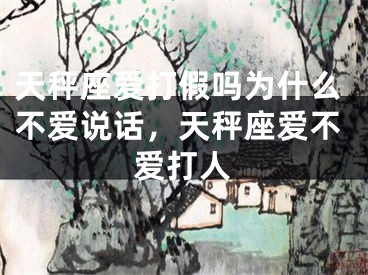 天秤座爱打假吗为什么不爱说话，天秤座爱不爱打人