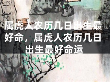 属虎人农历几日出生最好命，属虎人农历几日出生最好命运