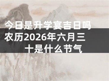 今日是升学宴吉日吗 农历2026年六月三十是什么节气
