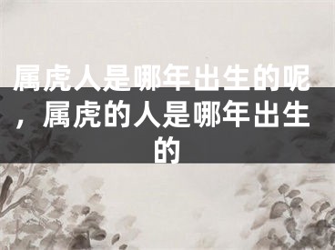 属虎人是哪年出生的呢,属虎的人是哪年出生的