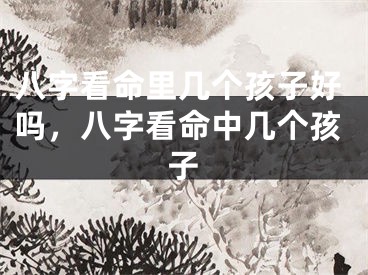 八字看命里几个孩子好吗,八字看命中几个孩子